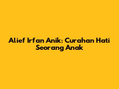 Alief Irfan Anik: Curahan Hati Seorang Anak