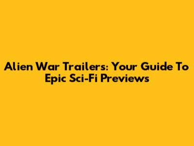 Alien War Trailers: Your Guide To Epic Sci-Fi Previews