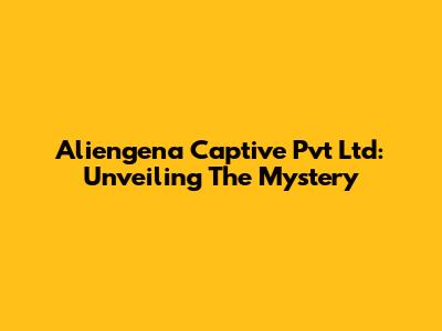 Aliengena Captive Pvt Ltd: Unveiling The Mystery