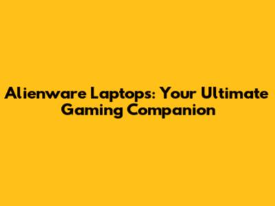 Alienware Laptops: Your Ultimate Gaming Companion