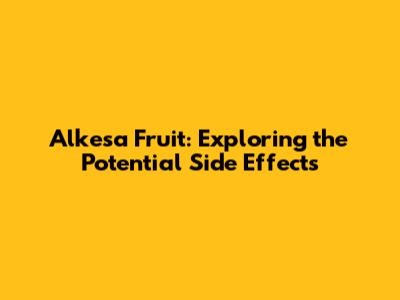 Alkesa Fruit: Exploring the Potential Side Effects