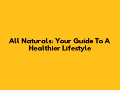 All Naturals: Your Guide To A Healthier Lifestyle