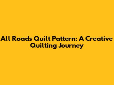 All Roads Quilt Pattern: A Creative Quilting Journey