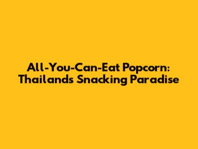 All-You-Can-Eat Popcorn: Thailand's Snacking Paradise