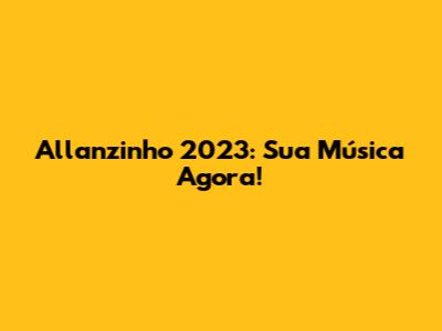 Allanzinho 2023: Sua Música Agora!