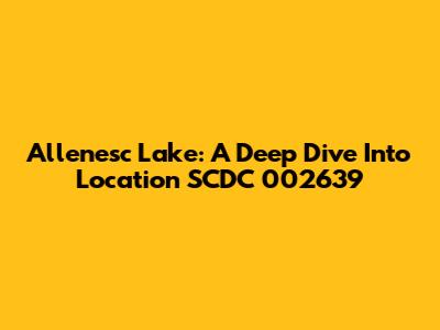 Allenesc Lake: A Deep Dive Into Location SCDC 002639