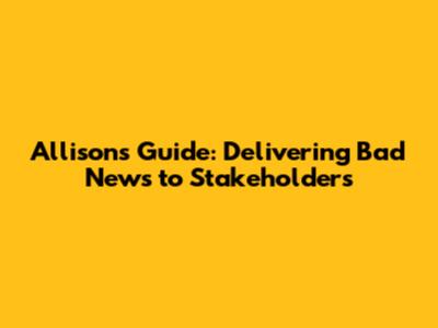 Allison's Guide: Delivering Bad News to Stakeholders