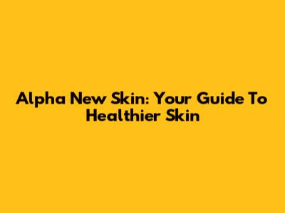 Alpha New Skin: Your Guide To Healthier Skin