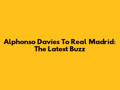 Alphonso Davies To Real Madrid: The Latest Buzz