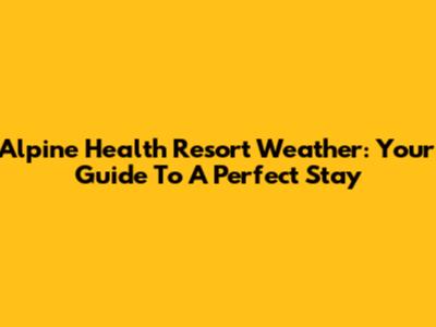 Alpine Health Resort Weather: Your Guide To A Perfect Stay