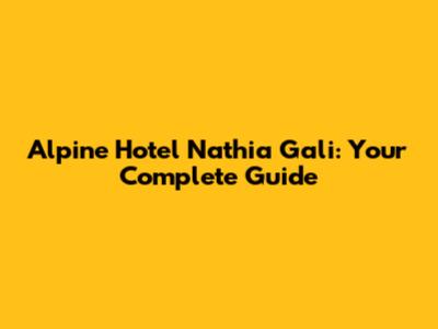 Alpine Hotel Nathia Gali: Your Complete Guide