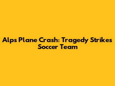 Alps Plane Crash: Tragedy Strikes Soccer Team
