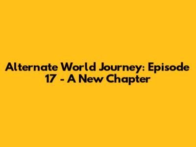 Alternate World Journey: Episode 17 - A New Chapter