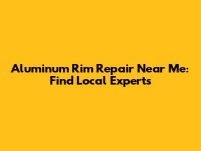 Aluminum Rim Repair Near Me: Find Local Experts