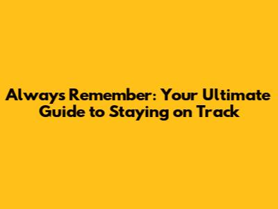 Always Remember: Your Ultimate Guide to Staying on Track