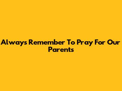 Always Remember To Pray For Our Parents