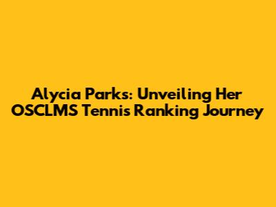 Alycia Parks: Unveiling Her OSCLMS Tennis Ranking Journey