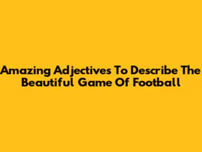 Amazing Adjectives To Describe The Beautiful Game Of Football