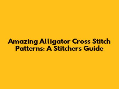 Amazing Alligator Cross Stitch Patterns: A Stitcher's Guide