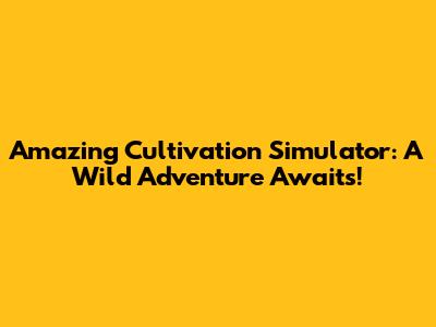 Amazing Cultivation Simulator: A Wild Adventure Awaits!