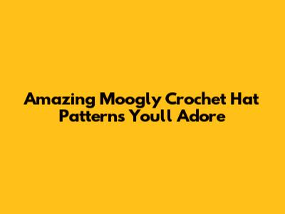 Amazing Moogly Crochet Hat Patterns You'll Adore