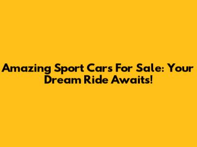 Amazing Sport Cars For Sale: Your Dream Ride Awaits!