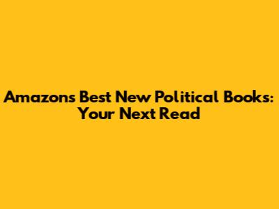 Amazon's Best New Political Books: Your Next Read
