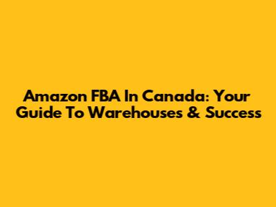 Amazon FBA In Canada: Your Guide To Warehouses & Success