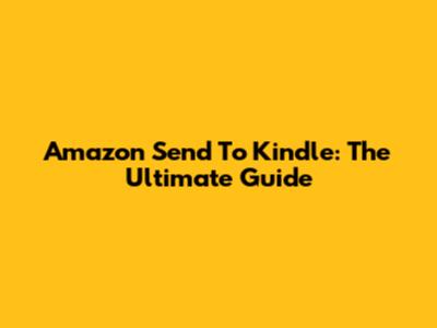 Amazon Send To Kindle: The Ultimate Guide