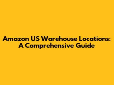 Amazon US Warehouse Locations: A Comprehensive Guide