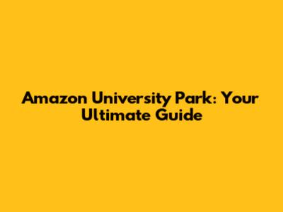 Amazon University Park: Your Ultimate Guide