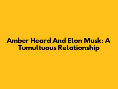 Amber Heard And Elon Musk: A Tumultuous Relationship