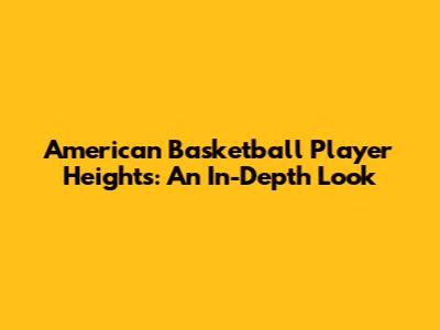 American Basketball Player Heights: An In-Depth Look