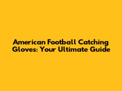 American Football Catching Gloves: Your Ultimate Guide