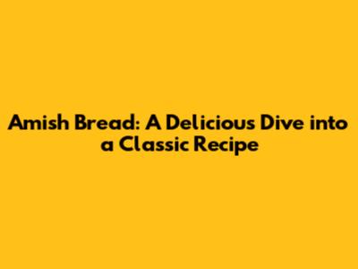 Amish Bread: A Delicious Dive into a Classic Recipe