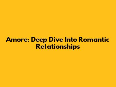 Amore: Deep Dive Into Romantic Relationships