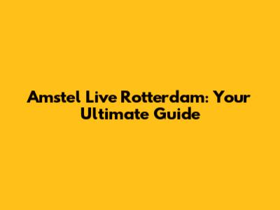 Amstel Live Rotterdam: Your Ultimate Guide