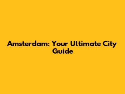 Amsterdam: Your Ultimate City Guide