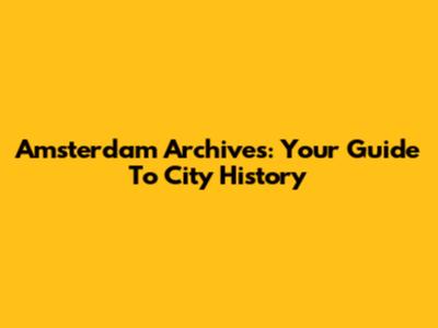 Amsterdam Archives: Your Guide To City History
