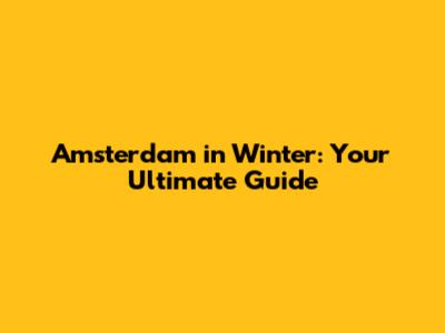 Amsterdam in Winter: Your Ultimate Guide