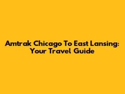 Amtrak Chicago To East Lansing: Your Travel Guide