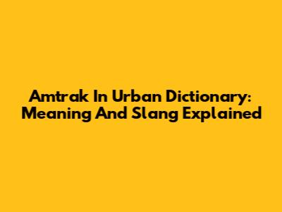 Amtrak In Urban Dictionary: Meaning And Slang Explained