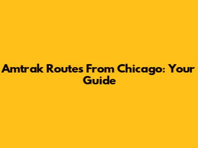 Amtrak Routes From Chicago: Your Guide