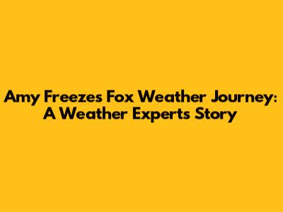 Amy Freeze's Fox Weather Journey: A Weather Expert's Story