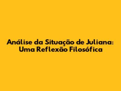 Análise da Situação de Juliana: Uma Reflexão Filosófica