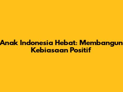 Anak Indonesia Hebat: Membangun Kebiasaan Positif