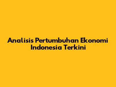 Analisis Pertumbuhan Ekonomi Indonesia Terkini