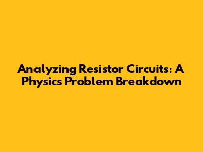 Analyzing Resistor Circuits: A Physics Problem Breakdown