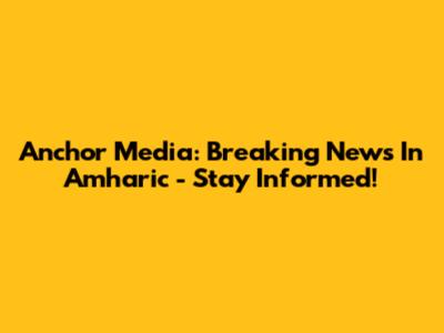 Anchor Media: Breaking News In Amharic - Stay Informed!
