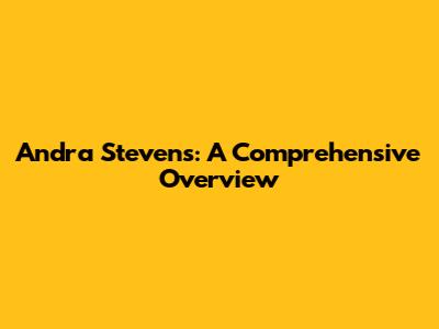 Andra Stevens: A Comprehensive Overview